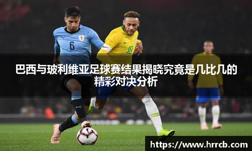 巴西与玻利维亚足球赛结果揭晓究竟是几比几的精彩对决分析